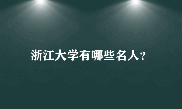 浙江大学有哪些名人？