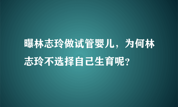 曝林志玲做试管婴儿，为何林志玲不选择自己生育呢？