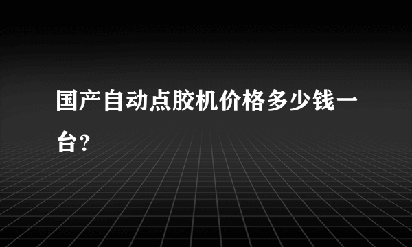 国产自动点胶机价格多少钱一台？