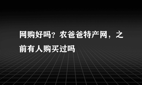 网购好吗？农爸爸特产网，之前有人购买过吗