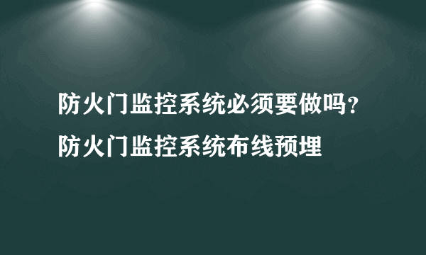 防火门监控系统必须要做吗？防火门监控系统布线预埋