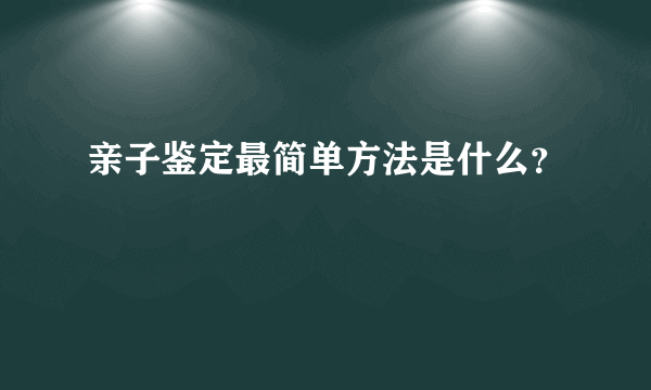 亲子鉴定最简单方法是什么？