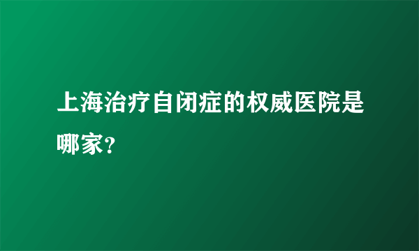 上海治疗自闭症的权威医院是哪家？