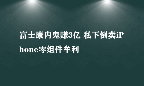 富士康内鬼赚3亿 私下倒卖iPhone零组件牟利