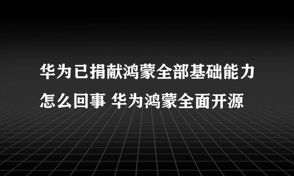 华为已捐献鸿蒙全部基础能力怎么回事 华为鸿蒙全面开源