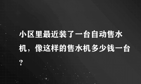 小区里最近装了一台自动售水机，像这样的售水机多少钱一台？