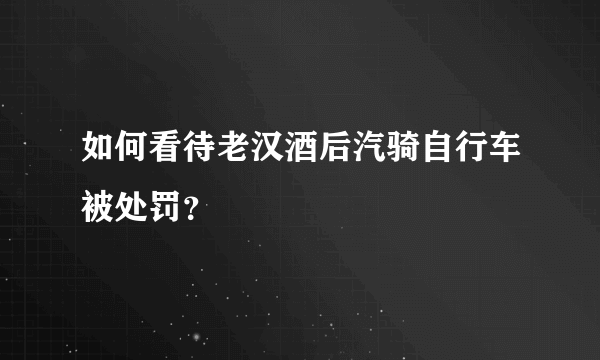 如何看待老汉酒后汽骑自行车被处罚？