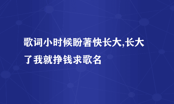 歌词小时候盼著快长大,长大了我就挣钱求歌名