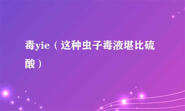 毒yie（这种虫子毒液堪比硫酸）