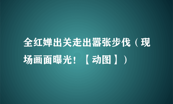 全红婵出关走出嚣张步伐（现场画面曝光！【动图】）