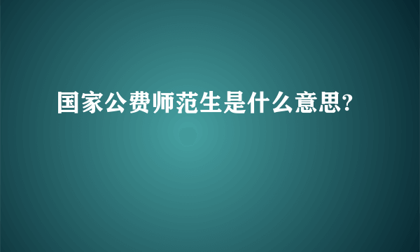 国家公费师范生是什么意思?