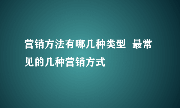 营销方法有哪几种类型  最常见的几种营销方式