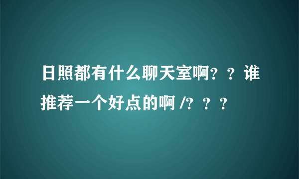 日照都有什么聊天室啊？？谁推荐一个好点的啊 /？？？