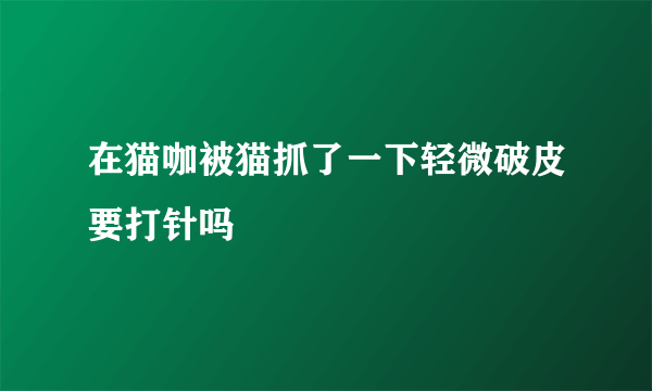 在猫咖被猫抓了一下轻微破皮要打针吗