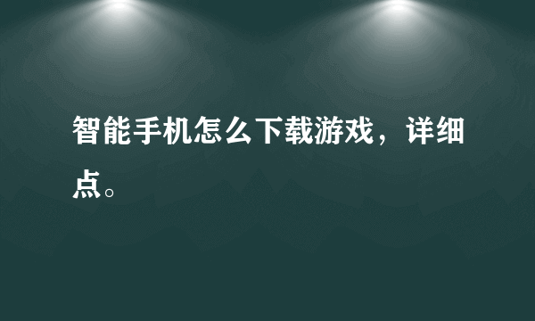 智能手机怎么下载游戏，详细点。