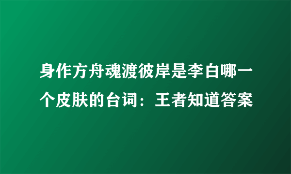 身作方舟魂渡彼岸是李白哪一个皮肤的台词：王者知道答案