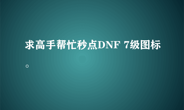 求高手帮忙秒点DNF 7级图标。