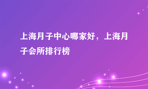 上海月子中心哪家好，上海月子会所排行榜