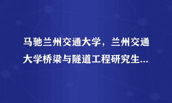 马驰兰州交通大学，兰州交通大学桥梁与隧道工程研究生硕导隧道方向的哪个导师综合来讲