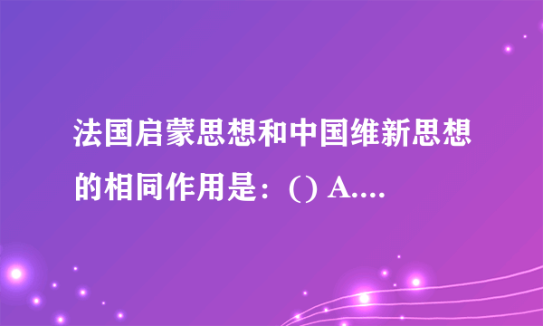 法国启蒙思想和中国维新思想的相同作用是：() A.冲击封建秩序 B.否定传统文化 C.反对君主政体 D.动员社会革命 请帮忙给出正确答案和分析，谢谢！