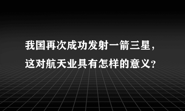 我国再次成功发射一箭三星，这对航天业具有怎样的意义？