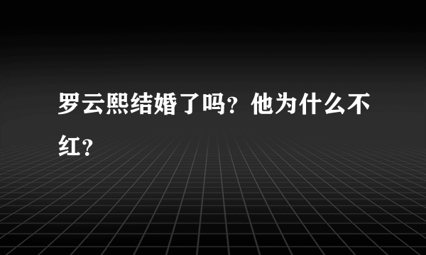 罗云熙结婚了吗？他为什么不红？