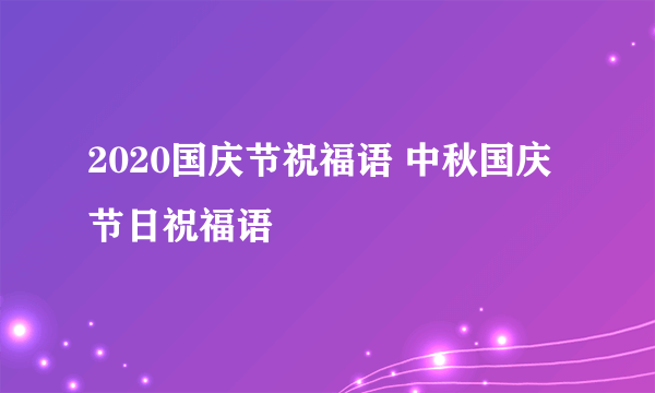 2020国庆节祝福语 中秋国庆节日祝福语