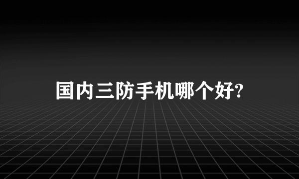 国内三防手机哪个好?