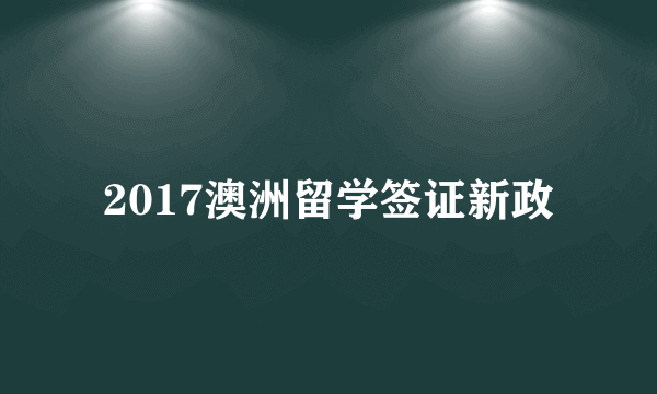 2017澳洲留学签证新政