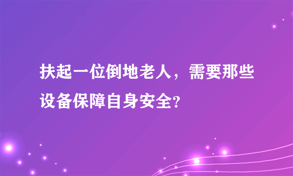 扶起一位倒地老人，需要那些设备保障自身安全？