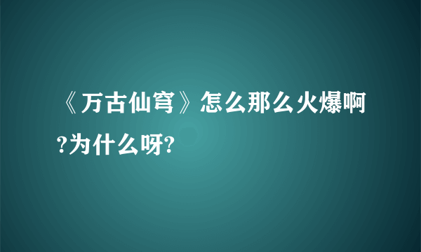 《万古仙穹》怎么那么火爆啊?为什么呀?