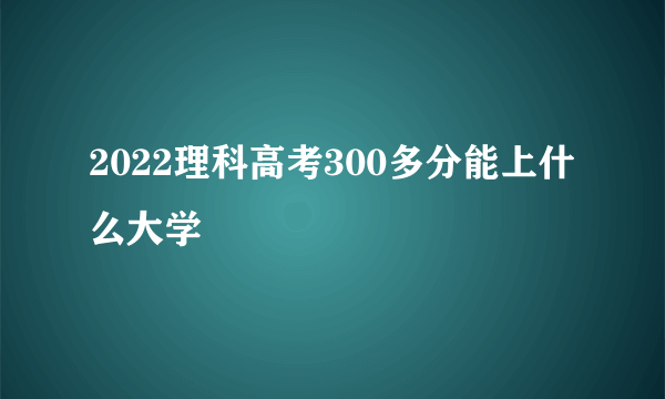 2022理科高考300多分能上什么大学