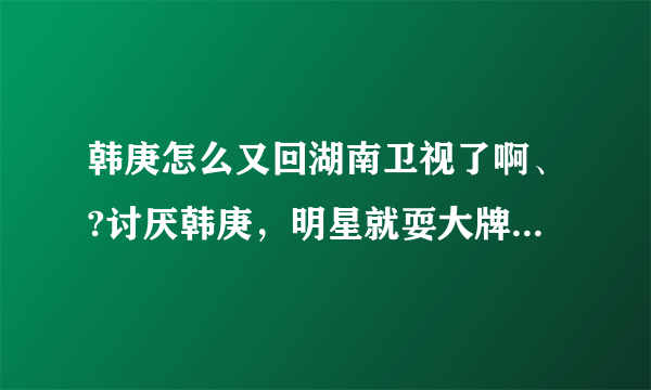 韩庚怎么又回湖南卫视了啊、?讨厌韩庚，明星就耍大牌？那就不要来录节目了撒。