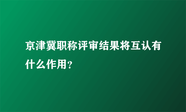 京津冀职称评审结果将互认有什么作用？