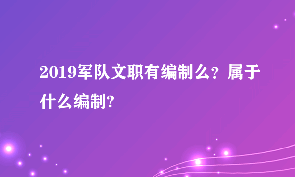 2019军队文职有编制么？属于什么编制?