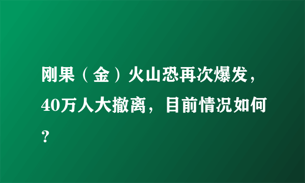 刚果（金）火山恐再次爆发，40万人大撤离，目前情况如何？