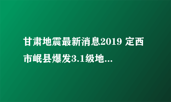 甘肃地震最新消息2019 定西市岷县爆发3.1级地震陇南震感强