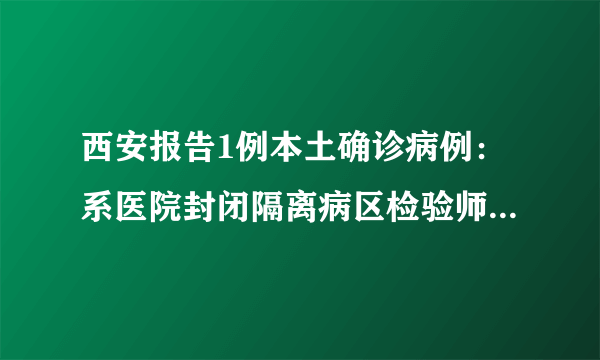 西安报告1例本土确诊病例：系医院封闭隔离病区检验师，意外暴露造成偶发感染