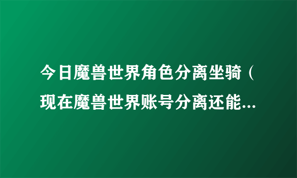 今日魔兽世界角色分离坐骑（现在魔兽世界账号分离还能复制坐骑么 会有什么后果啊）