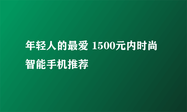 年轻人的最爱 1500元内时尚智能手机推荐