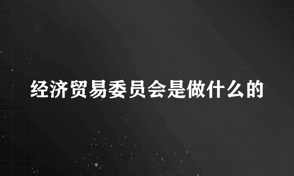 经济贸易委员会是做什么的