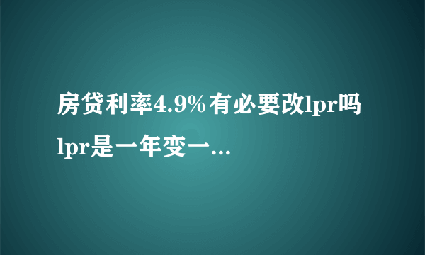 房贷利率4.9%有必要改lpr吗 lpr是一年变一次还是随