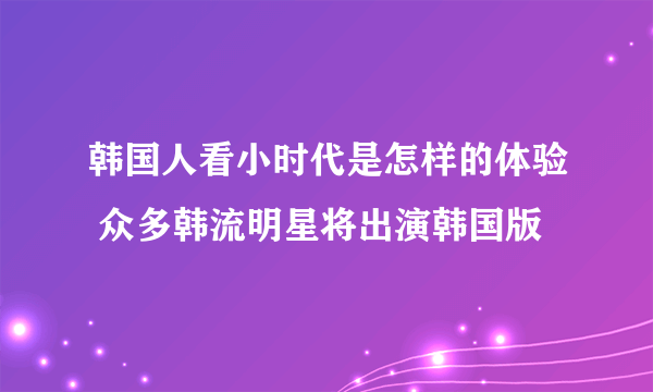 韩国人看小时代是怎样的体验 众多韩流明星将出演韩国版