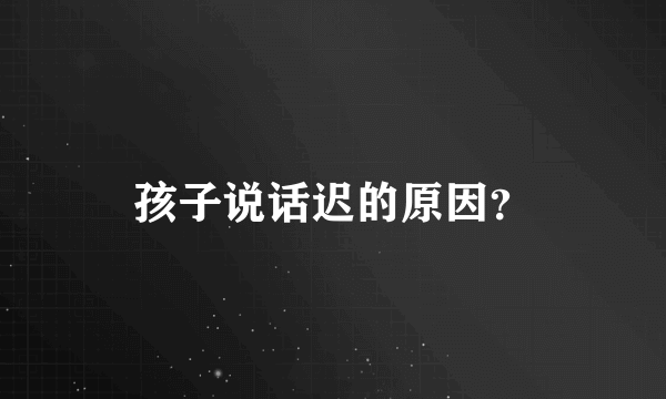 孩子说话迟的原因？