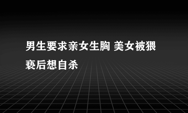 男生要求亲女生胸 美女被猥亵后想自杀