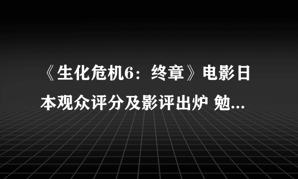 《生化危机6：终章》电影日本观众评分及影评出炉 勉强及格线以上