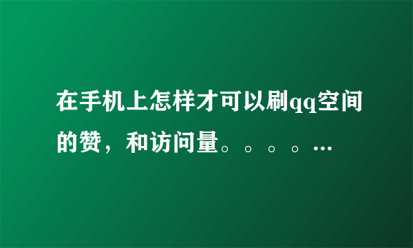 在手机上怎样才可以刷qq空间的赞，和访问量。。。。。。。亲们，求解答