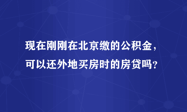 现在刚刚在北京缴的公积金，可以还外地买房时的房贷吗？