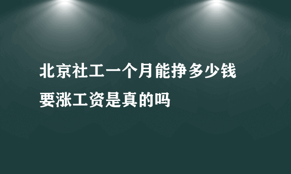 北京社工一个月能挣多少钱 要涨工资是真的吗