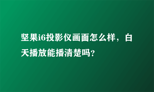 坚果i6投影仪画面怎么样，白天播放能播清楚吗？